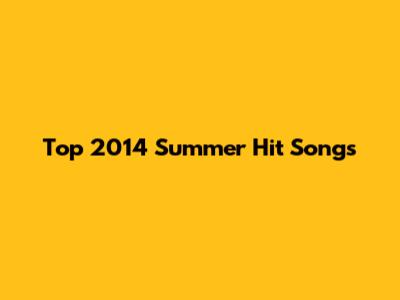 Top 2014 Summer Hit Songs