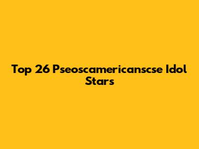 Top 26 Pseoscamericanscse Idol Stars