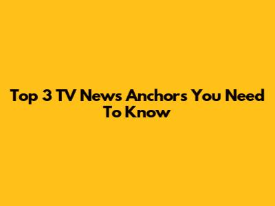 Top 3 TV News Anchors You Need To Know