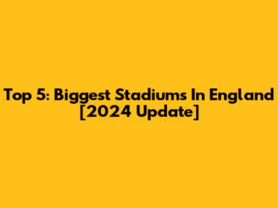 Top 5: Biggest Stadiums In England [2024 Update]
