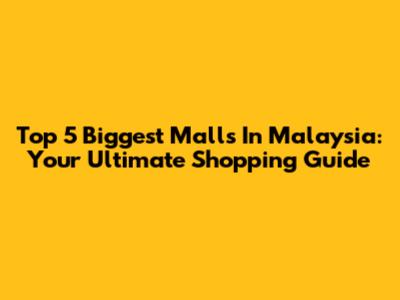 Top 5 Biggest Malls In Malaysia: Your Ultimate Shopping Guide