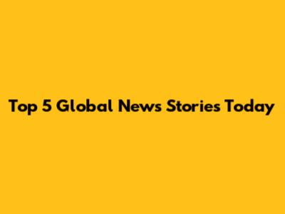 Top 5 Global News Stories Today