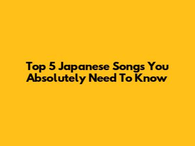 Top 5 Japanese Songs You Absolutely Need To Know