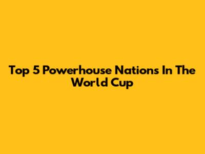 Top 5 Powerhouse Nations In The World Cup