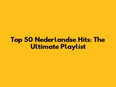 Top 50 Nederlandse Hits: The Ultimate Playlist