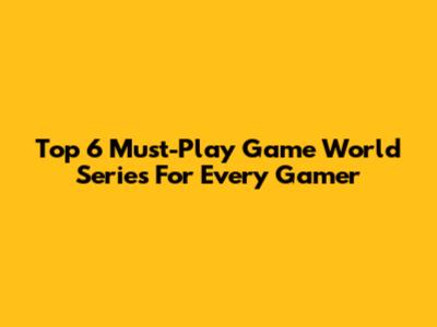 Top 6 Must-Play Game World Series For Every Gamer