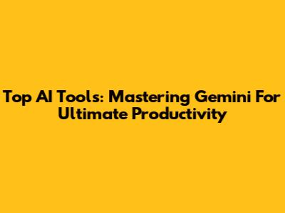 Top AI Tools: Mastering Gemini For Ultimate Productivity
