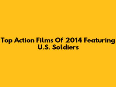 Top Action Films Of 2014 Featuring U.S. Soldiers