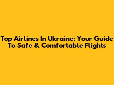 Top Airlines In Ukraine: Your Guide To Safe & Comfortable Flights