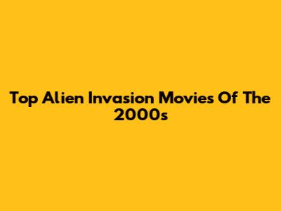 Top Alien Invasion Movies Of The 2000s