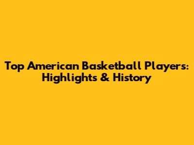 Top American Basketball Players: Highlights & History