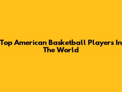 Top American Basketball Players In The World