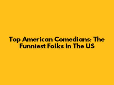 Top American Comedians: The Funniest Folks In The US