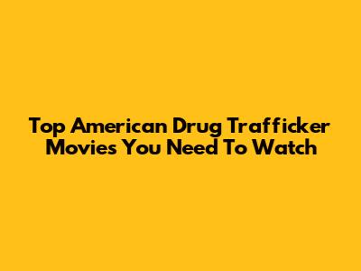 Top American Drug Trafficker Movies You Need To Watch