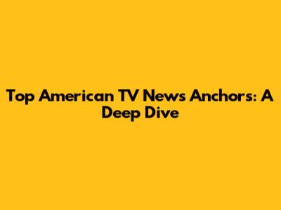 Top American TV News Anchors: A Deep Dive