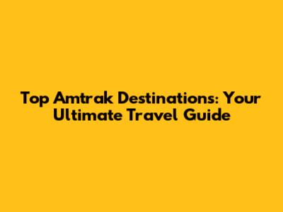 Top Amtrak Destinations: Your Ultimate Travel Guide