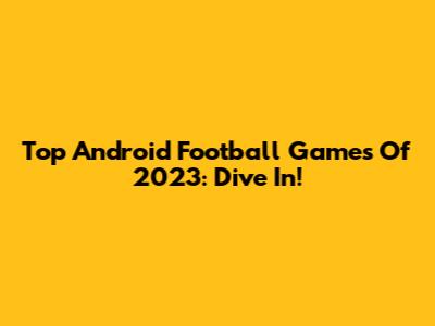 Top Android Football Games Of 2023: Dive In!