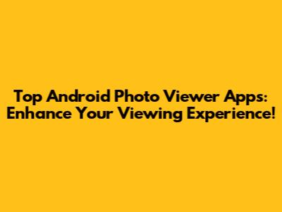 Top Android Photo Viewer Apps: Enhance Your Viewing Experience!