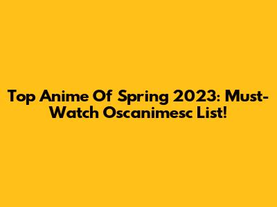Top Anime Of Spring 2023: Must-Watch Oscanimesc List!