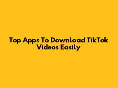 Top Apps To Download TikTok Videos Easily