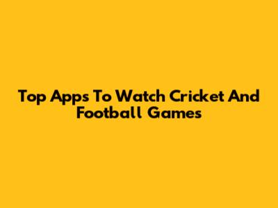 Top Apps To Watch Cricket And Football Games