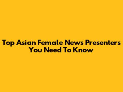 Top Asian Female News Presenters You Need To Know