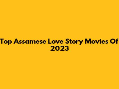 Top Assamese Love Story Movies Of 2023