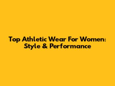 Top Athletic Wear For Women: Style & Performance