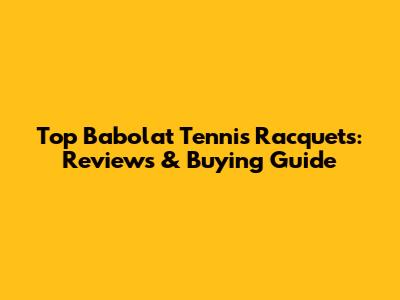 Top Babolat Tennis Racquets: Reviews & Buying Guide