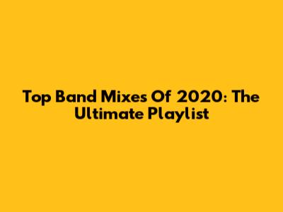 Top Band Mixes Of 2020: The Ultimate Playlist