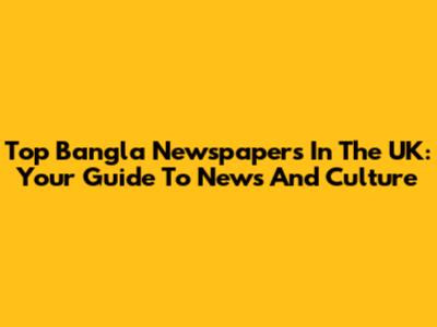Top Bangla Newspapers In The UK: Your Guide To News And Culture