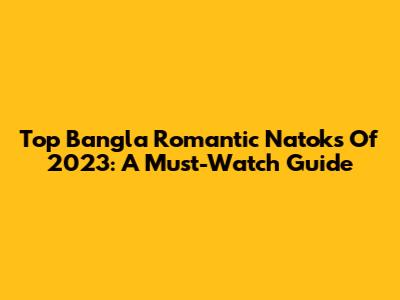 Top Bangla Romantic Natoks Of 2023: A Must-Watch Guide