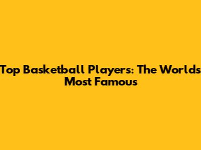 Top Basketball Players: The World's Most Famous