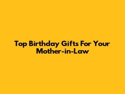 Top Birthday Gifts For Your Mother-in-Law