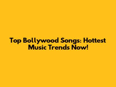 Top Bollywood Songs: Hottest Music Trends Now!