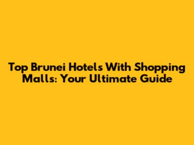 Top Brunei Hotels With Shopping Malls: Your Ultimate Guide