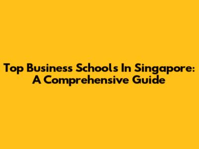 Top Business Schools In Singapore: A Comprehensive Guide