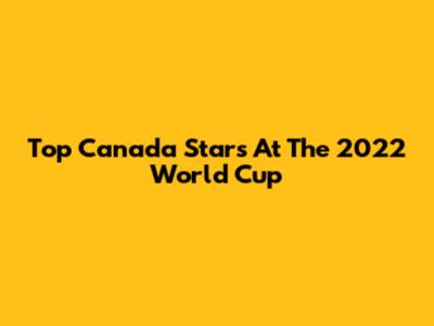 Top Canada Stars At The 2022 World Cup