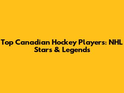 Top Canadian Hockey Players: NHL Stars & Legends