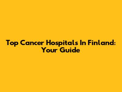 Top Cancer Hospitals In Finland: Your Guide