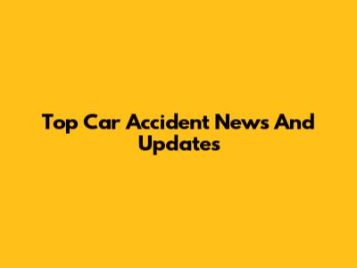 Top Car Accident News And Updates