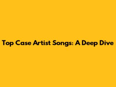 Top Case Artist Songs: A Deep Dive