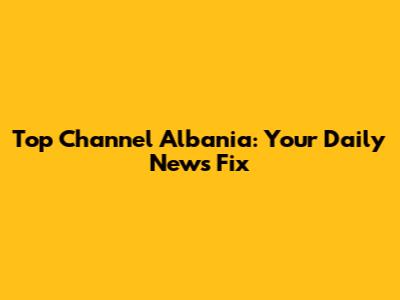 Top Channel Albania: Your Daily News Fix