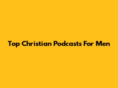 Top Christian Podcasts For Men