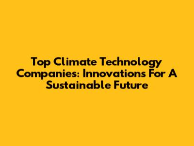 Top Climate Technology Companies: Innovations For A Sustainable Future