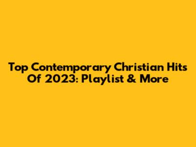 Top Contemporary Christian Hits Of 2023: Playlist & More
