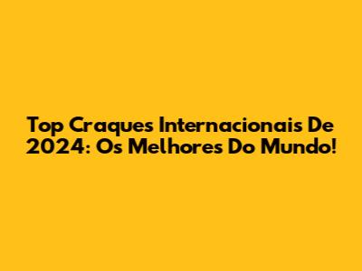Top Craques Internacionais De 2024: Os Melhores Do Mundo!