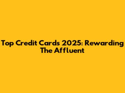 Top Credit Cards 2025: Rewarding The Affluent