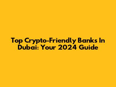 Top Crypto-Friendly Banks In Dubai: Your 2024 Guide