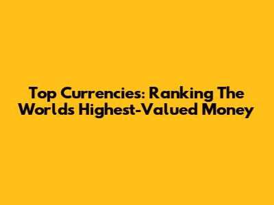 Top Currencies: Ranking The World's Highest-Valued Money